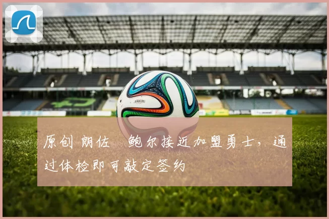 原创 朗佐・鲍尔接近加盟勇士，通过体检即可敲定签约