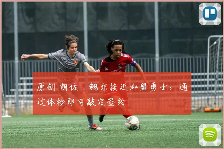 原创 朗佐・鲍尔接近加盟勇士，通过体检即可敲定签约