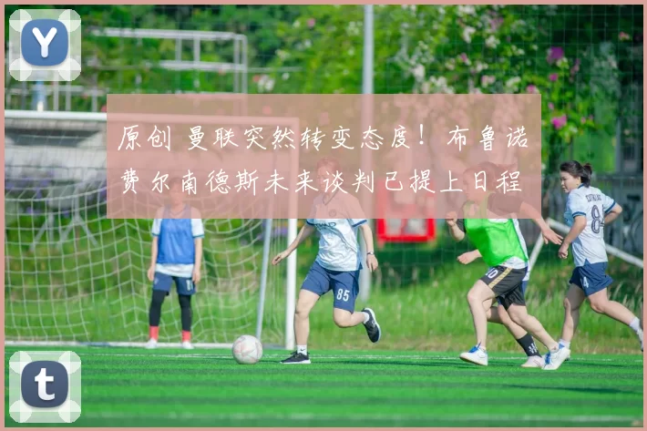 原创 曼联突然转变态度！布鲁诺・费尔南德斯未来谈判已提上日程