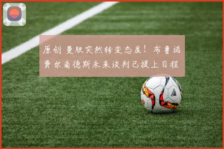 原创 曼联突然转变态度！布鲁诺・费尔南德斯未来谈判已提上日程