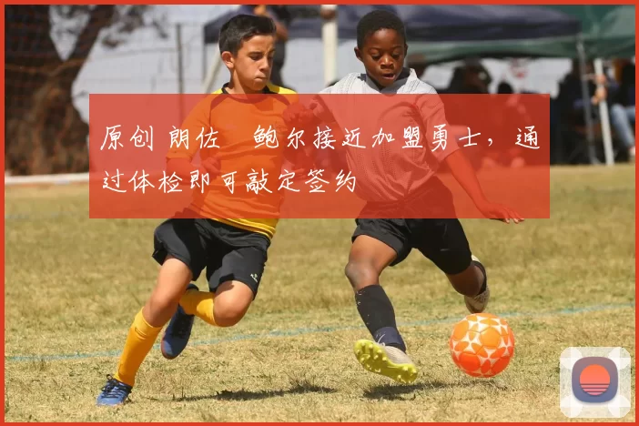 原创 朗佐・鲍尔接近加盟勇士，通过体检即可敲定签约