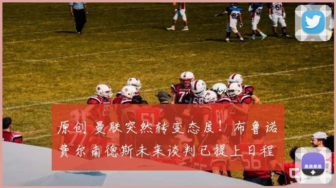 原创 曼联突然转变态度！布鲁诺・费尔南德斯未来谈判已提上日程