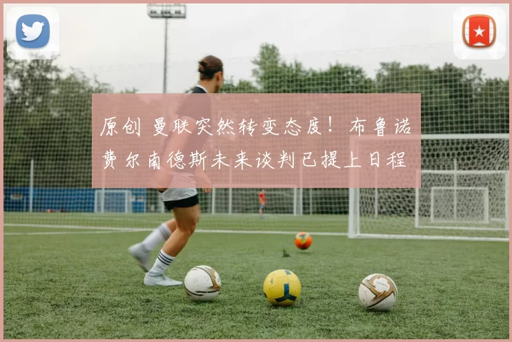 原创 曼联突然转变态度！布鲁诺・费尔南德斯未来谈判已提上日程