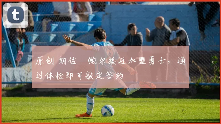 原创 朗佐・鲍尔接近加盟勇士，通过体检即可敲定签约