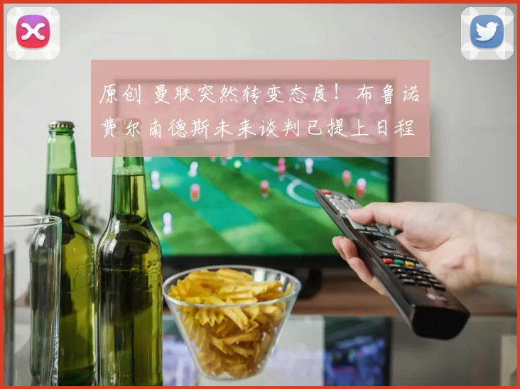 原创 曼联突然转变态度！布鲁诺・费尔南德斯未来谈判已提上日程