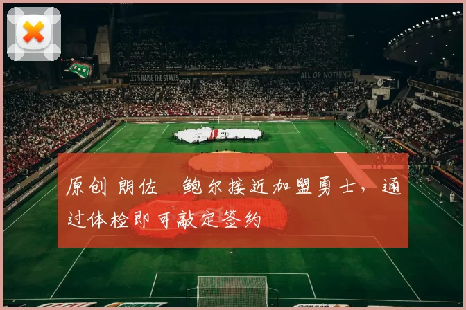 原创 朗佐・鲍尔接近加盟勇士，通过体检即可敲定签约