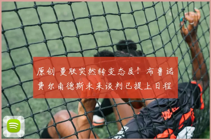 原创 曼联突然转变态度！布鲁诺・费尔南德斯未来谈判已提上日程