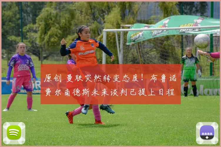 原创 曼联突然转变态度！布鲁诺・费尔南德斯未来谈判已提上日程