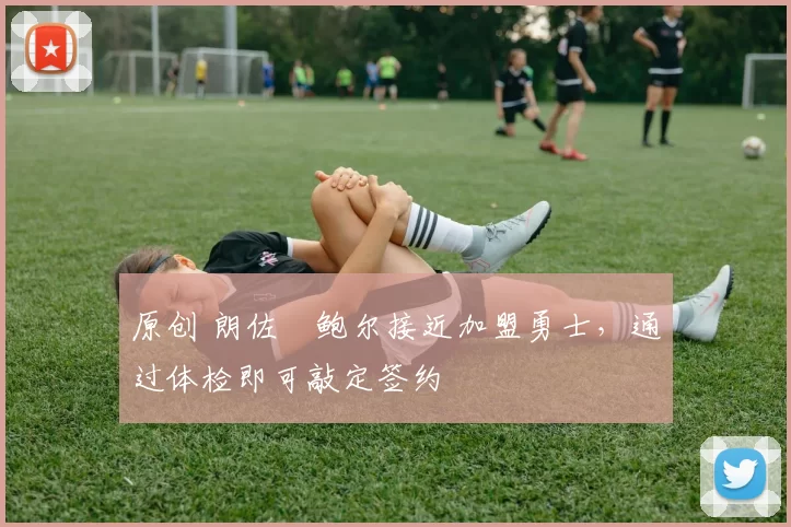 原创 朗佐・鲍尔接近加盟勇士，通过体检即可敲定签约