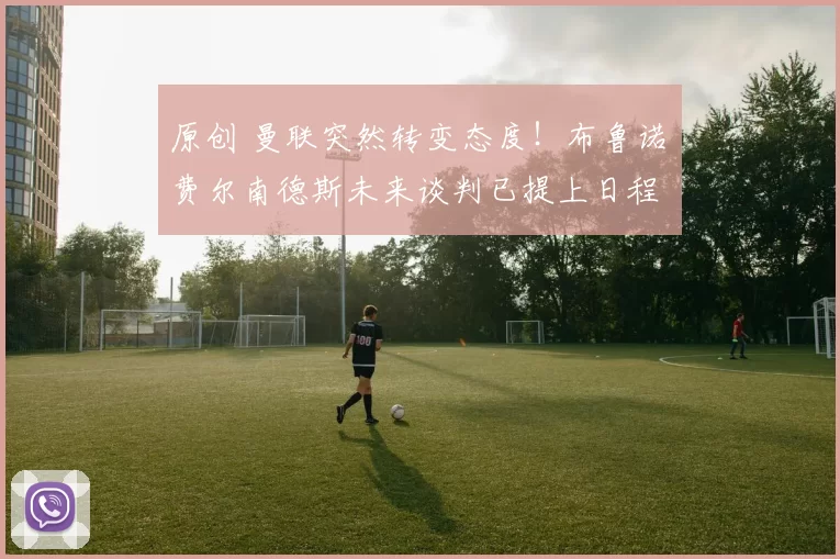 原创 曼联突然转变态度！布鲁诺・费尔南德斯未来谈判已提上日程