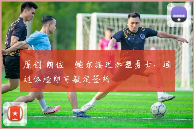 原创 朗佐・鲍尔接近加盟勇士，通过体检即可敲定签约