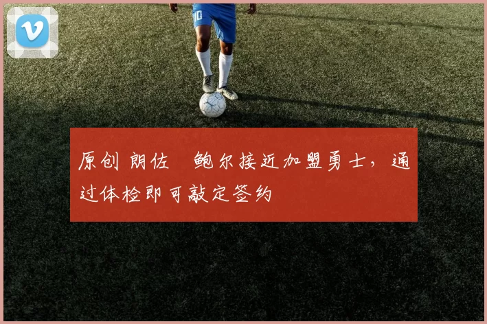 原创 朗佐・鲍尔接近加盟勇士，通过体检即可敲定签约