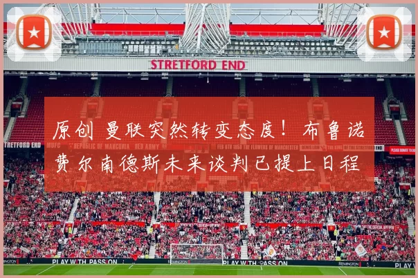 原创 曼联突然转变态度！布鲁诺・费尔南德斯未来谈判已提上日程