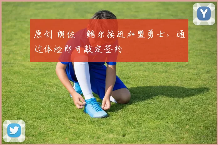 原创 朗佐・鲍尔接近加盟勇士，通过体检即可敲定签约