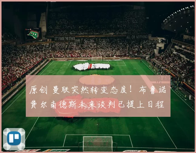 原创 曼联突然转变态度！布鲁诺・费尔南德斯未来谈判已提上日程