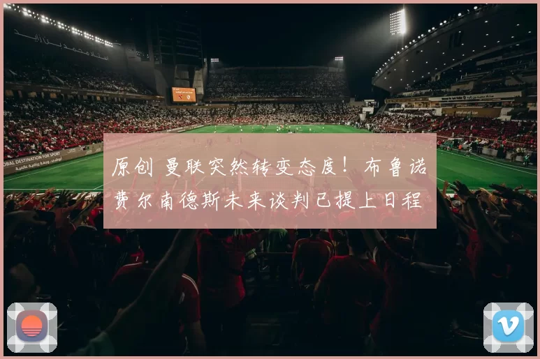 原创 曼联突然转变态度！布鲁诺・费尔南德斯未来谈判已提上日程