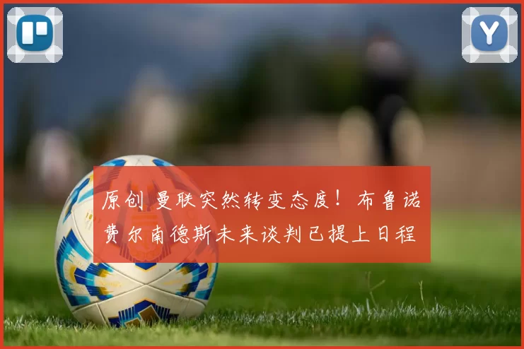 原创 曼联突然转变态度！布鲁诺・费尔南德斯未来谈判已提上日程