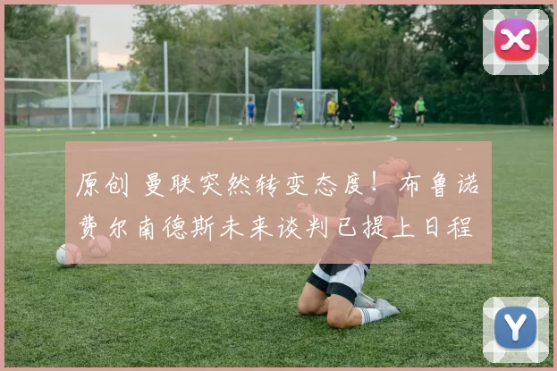 原创 曼联突然转变态度！布鲁诺・费尔南德斯未来谈判已提上日程