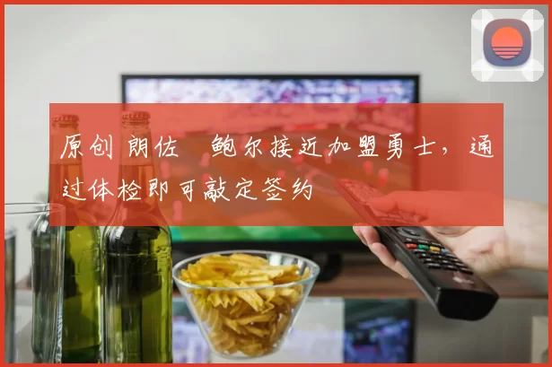 原创 朗佐・鲍尔接近加盟勇士，通过体检即可敲定签约