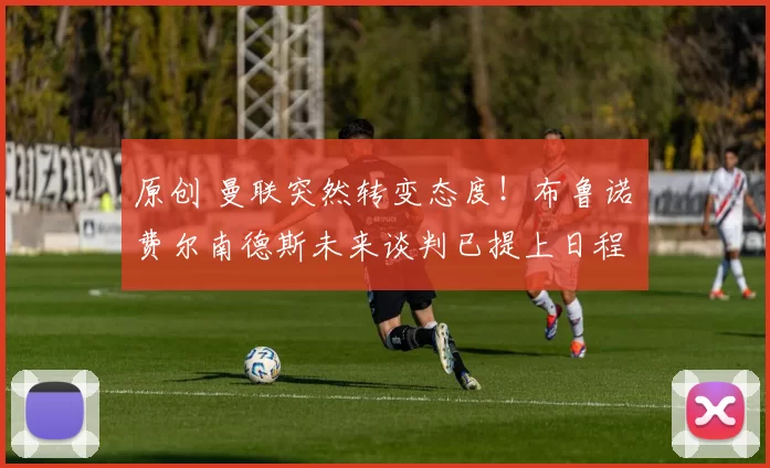 原创 曼联突然转变态度！布鲁诺・费尔南德斯未来谈判已提上日程