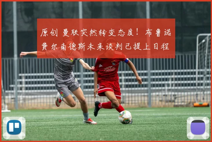 原创 曼联突然转变态度！布鲁诺・费尔南德斯未来谈判已提上日程