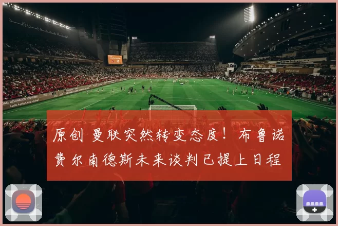 原创 曼联突然转变态度！布鲁诺・费尔南德斯未来谈判已提上日程