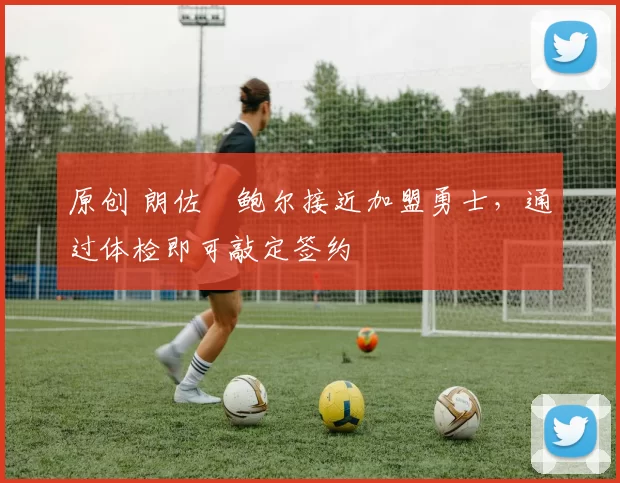 原创 朗佐・鲍尔接近加盟勇士，通过体检即可敲定签约