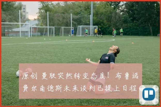 原创 曼联突然转变态度！布鲁诺・费尔南德斯未来谈判已提上日程