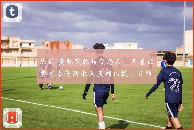 原创 曼联突然转变态度！布鲁诺・费尔南德斯未来谈判已提上日程