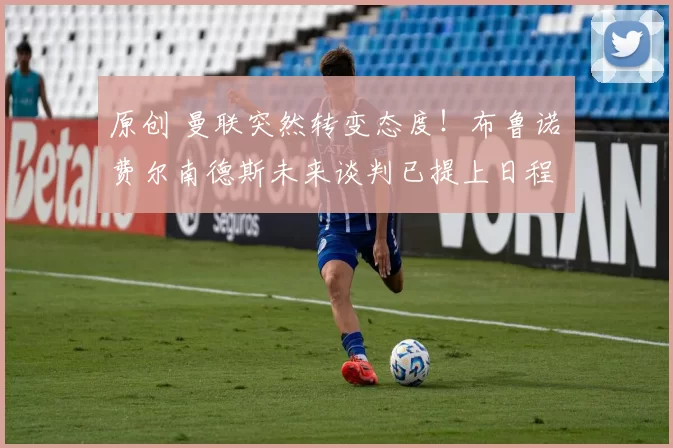 原创 曼联突然转变态度！布鲁诺・费尔南德斯未来谈判已提上日程