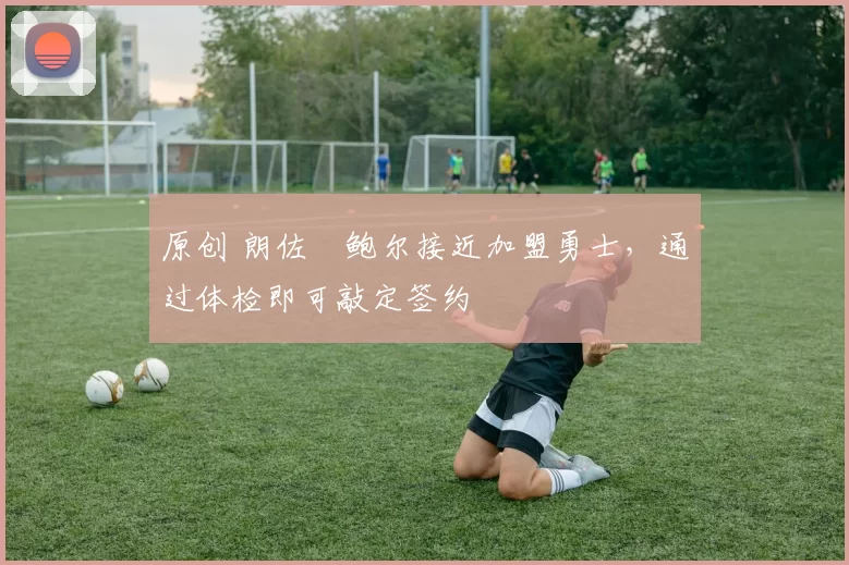 原创 朗佐・鲍尔接近加盟勇士，通过体检即可敲定签约