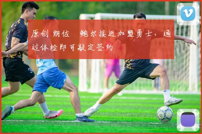 原创 朗佐・鲍尔接近加盟勇士，通过体检即可敲定签约