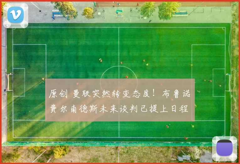 原创 曼联突然转变态度！布鲁诺・费尔南德斯未来谈判已提上日程