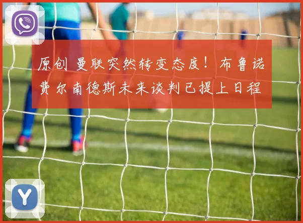 原创 曼联突然转变态度！布鲁诺・费尔南德斯未来谈判已提上日程