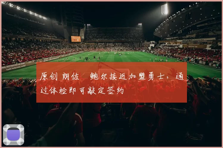 原创 朗佐・鲍尔接近加盟勇士，通过体检即可敲定签约