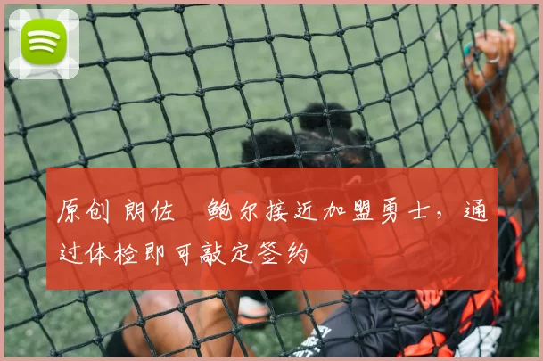 原创 朗佐・鲍尔接近加盟勇士，通过体检即可敲定签约