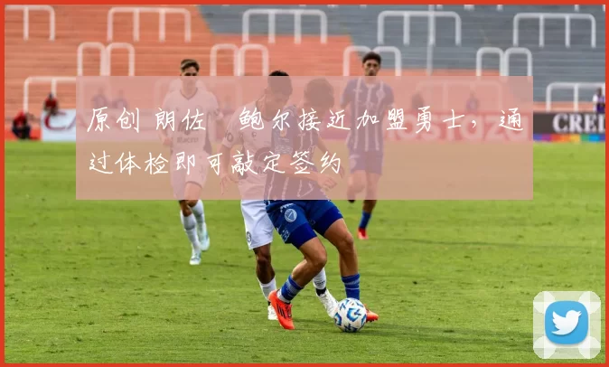 原创 朗佐・鲍尔接近加盟勇士，通过体检即可敲定签约
