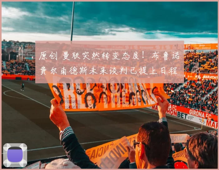 原创 曼联突然转变态度！布鲁诺・费尔南德斯未来谈判已提上日程