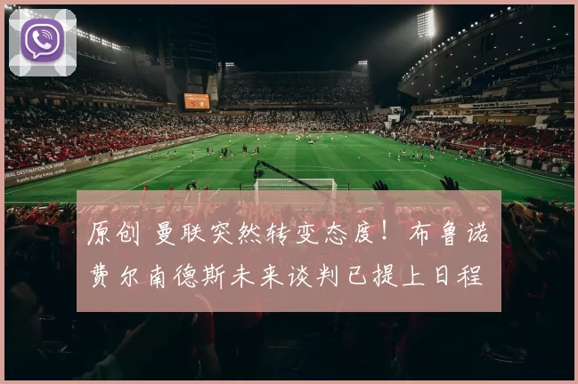 原创 曼联突然转变态度！布鲁诺・费尔南德斯未来谈判已提上日程