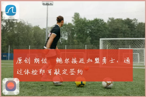 原创 朗佐・鲍尔接近加盟勇士，通过体检即可敲定签约