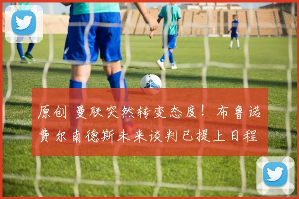 原创 曼联突然转变态度！布鲁诺・费尔南德斯未来谈判已提上日程