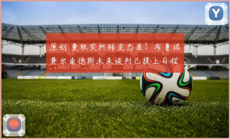 原创 曼联突然转变态度！布鲁诺・费尔南德斯未来谈判已提上日程