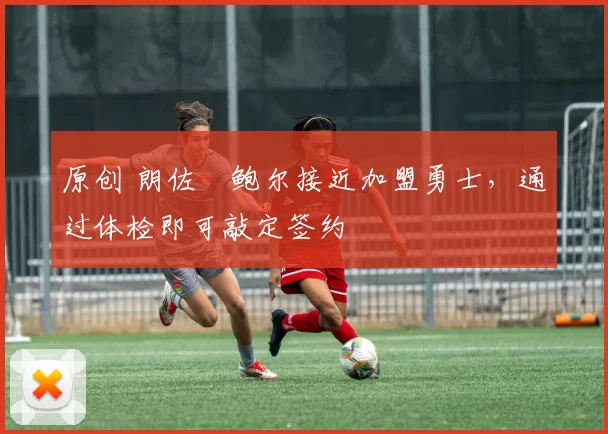 原创 朗佐・鲍尔接近加盟勇士，通过体检即可敲定签约