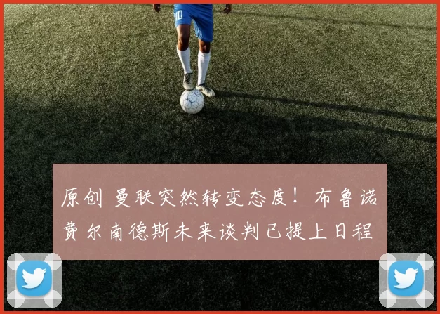 原创 曼联突然转变态度！布鲁诺・费尔南德斯未来谈判已提上日程