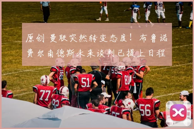 原创 曼联突然转变态度！布鲁诺・费尔南德斯未来谈判已提上日程