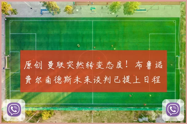 原创 曼联突然转变态度！布鲁诺・费尔南德斯未来谈判已提上日程