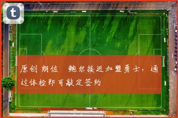 原创 朗佐・鲍尔接近加盟勇士，通过体检即可敲定签约