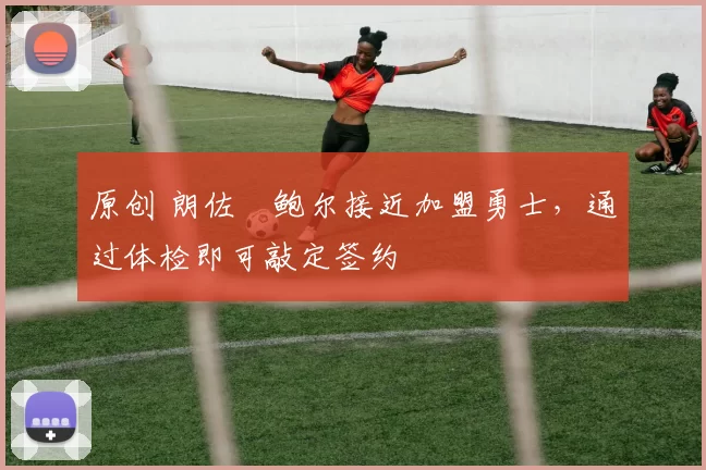 原创 朗佐・鲍尔接近加盟勇士，通过体检即可敲定签约