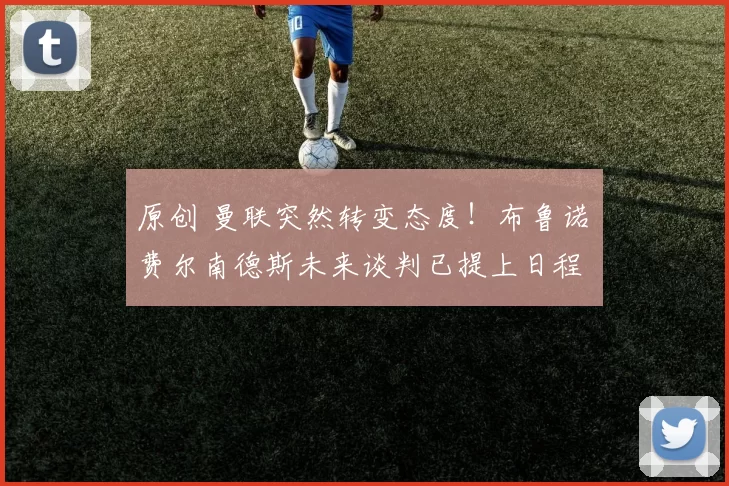 原创 曼联突然转变态度！布鲁诺・费尔南德斯未来谈判已提上日程