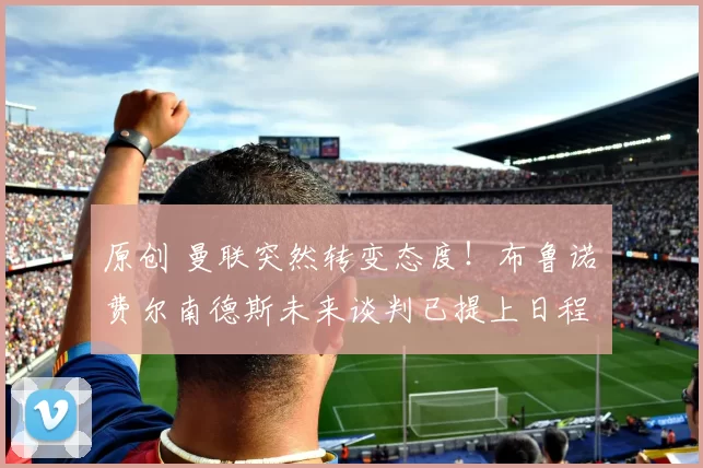 原创 曼联突然转变态度！布鲁诺・费尔南德斯未来谈判已提上日程